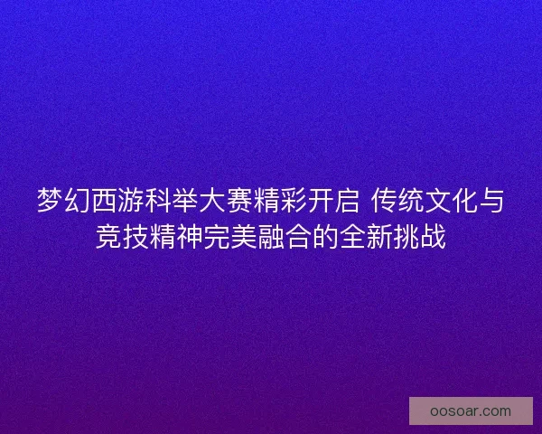 梦幻西游科举大赛精彩开启 传统文化与竞技精神完美融合的全新挑战