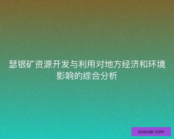 瑟银矿资源开发与利用对地方经济和环境影响的综合分析