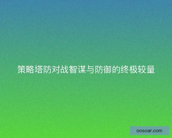 策略塔防对战智谋与防御的终极较量