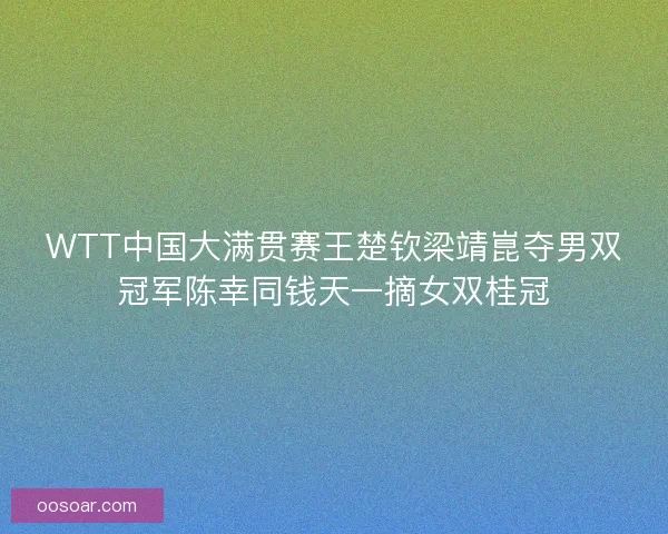 WTT中国大满贯赛王楚钦梁靖崑夺男双冠军陈幸同钱天一摘女双桂冠