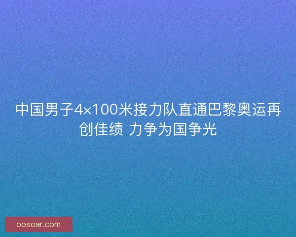 中国男子4×100米接力队直通巴黎奥运再创佳绩 力争为国争光