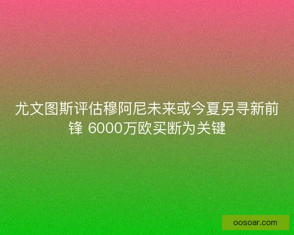 尤文图斯评估穆阿尼未来或今夏另寻新前锋 6000万欧买断为关键