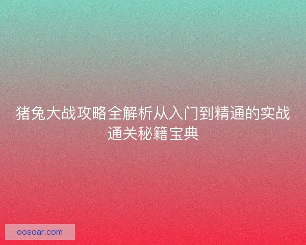 猪兔大战攻略全解析从入门到精通的实战通关秘籍宝典