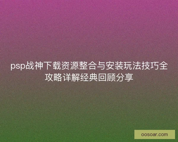 psp战神下载资源整合与安装玩法技巧全攻略详解经典回顾分享