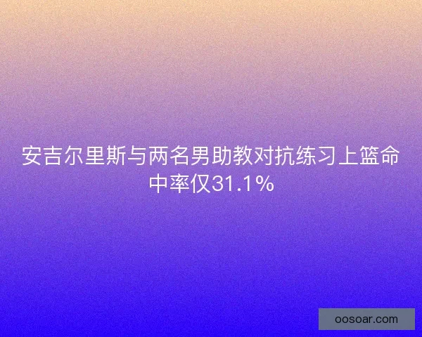 安吉尔里斯与两名男助教对抗练习上篮命中率仅31.1%