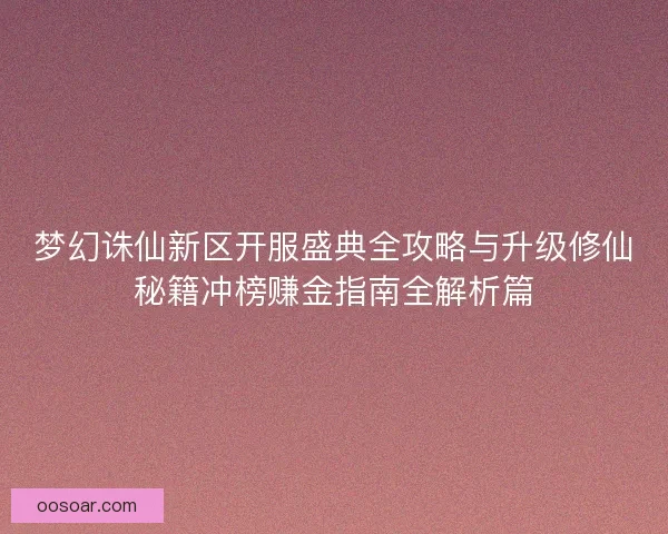 梦幻诛仙新区开服盛典全攻略与升级修仙秘籍冲榜赚金指南全解析篇