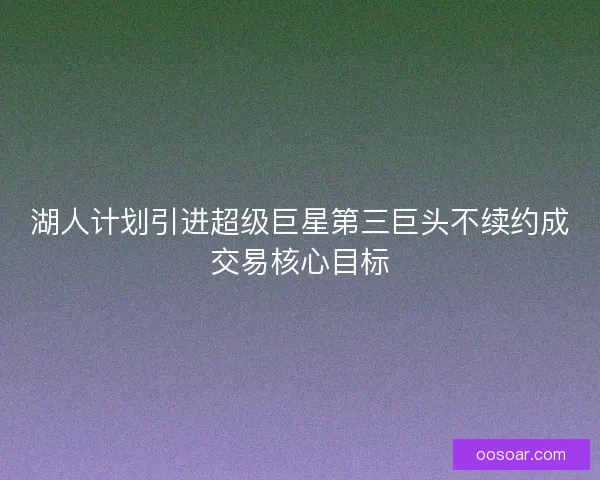 湖人计划引进超级巨星第三巨头不续约成交易核心目标