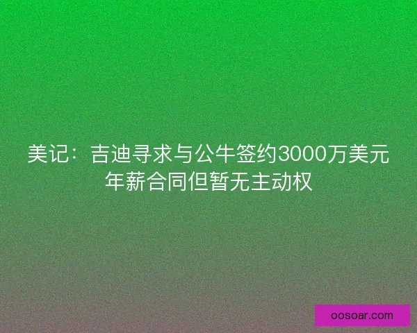 美记：吉迪寻求与公牛签约3000万美元年薪合同但暂无主动权