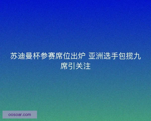 苏迪曼杯参赛席位出炉 亚洲选手包揽九席引关注