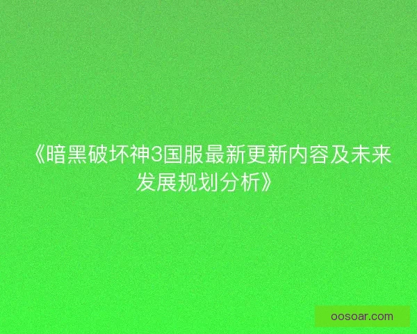 《暗黑破坏神3国服最新更新内容及未来发展规划分析》