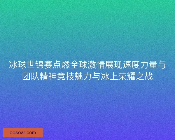 冰球世锦赛点燃全球激情展现速度力量与团队精神竞技魅力与冰上荣耀之战