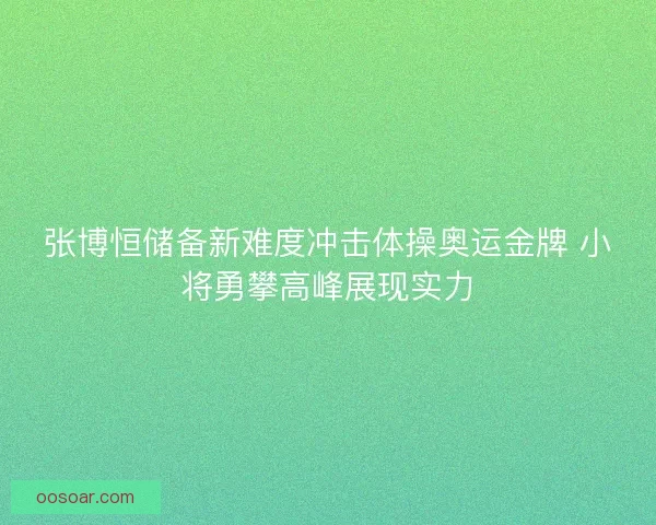 张博恒储备新难度冲击体操奥运金牌 小将勇攀高峰展现实力