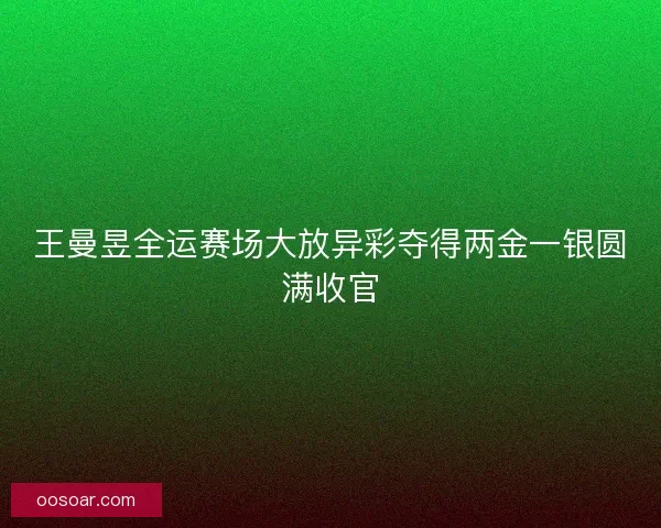 王曼昱全运赛场大放异彩夺得两金一银圆满收官