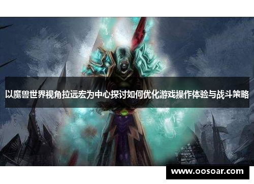 以魔兽世界视角拉远宏为中心探讨如何优化游戏操作体验与战斗策略